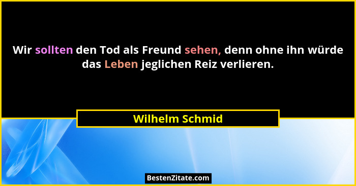 Wir sollten den Tod als Freund sehen, denn ohne ihn würde das Leben jeglichen Reiz verlieren.... - Wilhelm Schmid