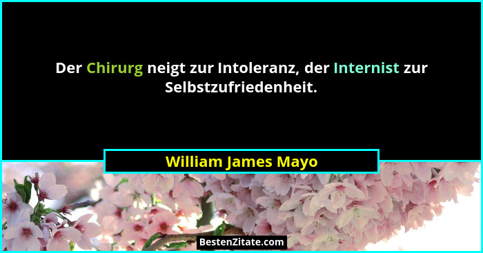 Der Chirurg neigt zur Intoleranz, der Internist zur Selbstzufriedenheit.... - William James Mayo
