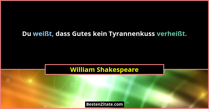 Du weißt, dass Gutes kein Tyrannenkuss verheißt.... - William Shakespeare