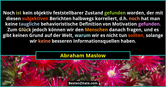 Noch ist kein objektiv feststellbarer Zustand gefunden worden, der mit diesen subjektiven Berichten halbwegs korreliert, d.h. noch ha... - Abraham Maslow