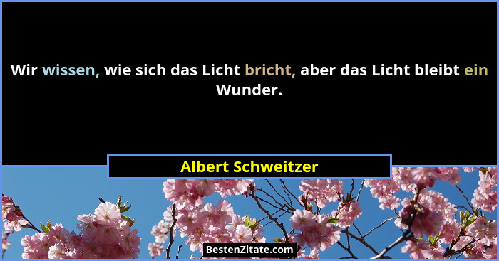 Wir wissen, wie sich das Licht bricht, aber das Licht bleibt ein Wunder.... - Albert Schweitzer