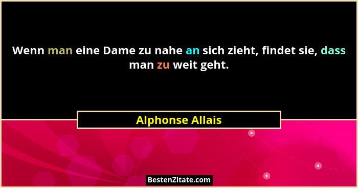 Wenn man eine Dame zu nahe an sich zieht, findet sie, dass man zu weit geht.... - Alphonse Allais