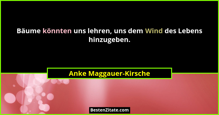 Bäume könnten uns lehren, uns dem Wind des Lebens hinzugeben.... - Anke Maggauer-Kirsche