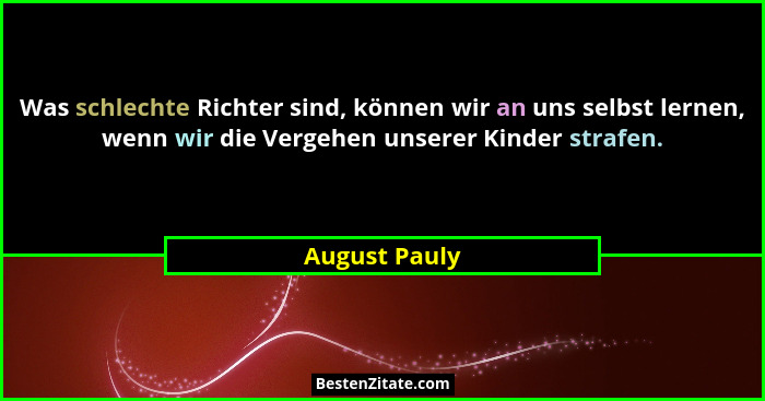 Was schlechte Richter sind, können wir an uns selbst lernen, wenn wir die Vergehen unserer Kinder strafen.... - August Pauly