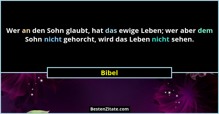 Wer an den Sohn glaubt, hat das ewige Leben; wer aber dem Sohn nicht gehorcht, wird das Leben nicht sehen.... - Bibel