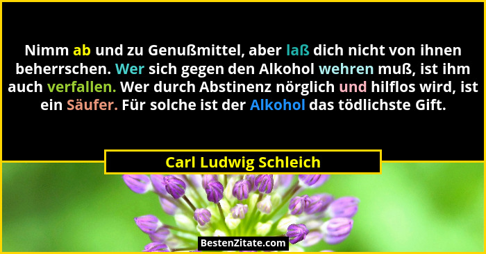 Nimm ab und zu Genußmittel, aber laß dich nicht von ihnen beherrschen. Wer sich gegen den Alkohol wehren muß, ist ihm auch verf... - Carl Ludwig Schleich