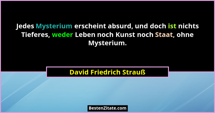 Jedes Mysterium erscheint absurd, und doch ist nichts Tieferes, weder Leben noch Kunst noch Staat, ohne Mysterium.... - David Friedrich Strauß