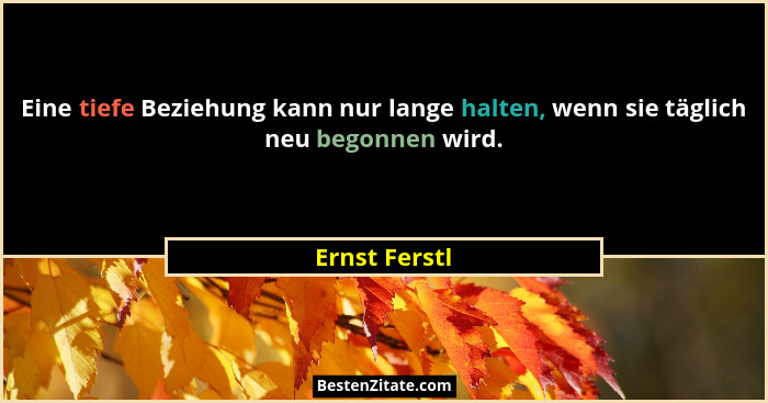 Eine tiefe Beziehung kann nur lange halten, wenn sie täglich neu begonnen wird.... - Ernst Ferstl