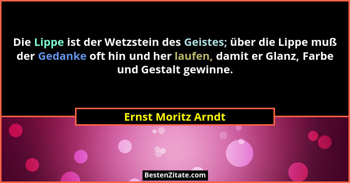 Die Lippe ist der Wetzstein des Geistes; über die Lippe muß der Gedanke oft hin und her laufen, damit er Glanz, Farbe und Gestalt... - Ernst Moritz Arndt