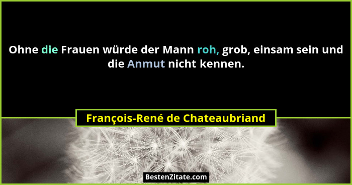 Ohne die Frauen würde der Mann roh, grob, einsam sein und die Anmut nicht kennen.... - François-René de Chateaubriand