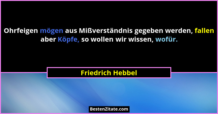 Ohrfeigen mögen aus Mißverständnis gegeben werden, fallen aber Köpfe, so wollen wir wissen, wofür.... - Friedrich Hebbel