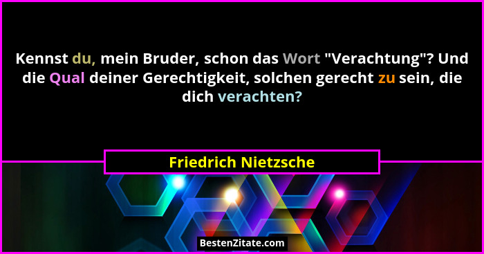 Kennst du, mein Bruder, schon das Wort "Verachtung"? Und die Qual deiner Gerechtigkeit, solchen gerecht zu sein, die dic... - Friedrich Nietzsche