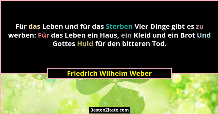 Für das Leben und für das Sterben Vier Dinge gibt es zu werben: Für das Leben ein Haus, ein Kleid und ein Brot Und Gottes Hu... - Friedrich Wilhelm Weber