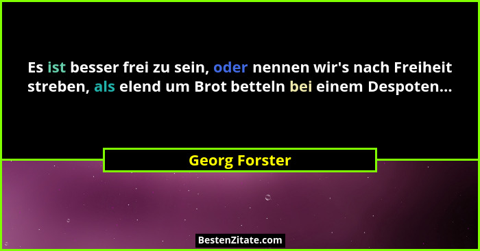 Es ist besser frei zu sein, oder nennen wir's nach Freiheit streben, als elend um Brot betteln bei einem Despoten...... - Georg Forster