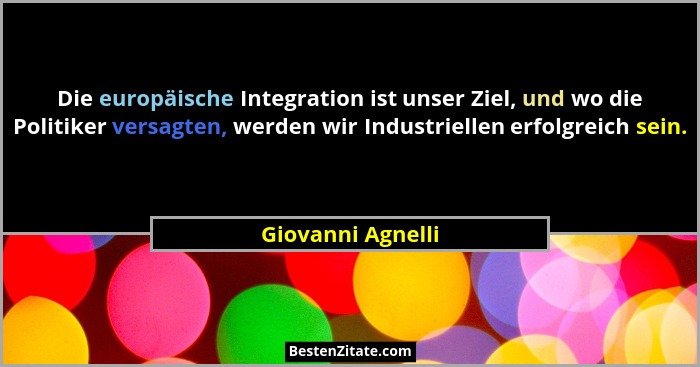 Die europäische Integration ist unser Ziel, und wo die Politiker versagten, werden wir Industriellen erfolgreich sein.... - Giovanni Agnelli