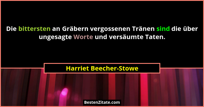 Die bittersten an Gräbern vergossenen Tränen sind die über ungesagte Worte und versäumte Taten.... - Harriet Beecher-Stowe