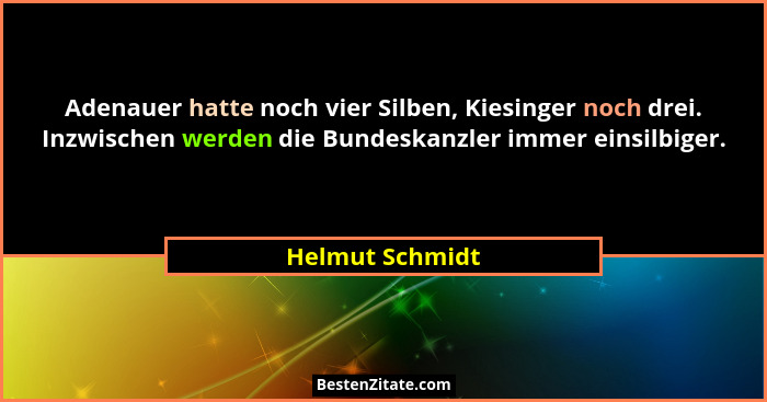 Adenauer hatte noch vier Silben, Kiesinger noch drei. Inzwischen werden die Bundeskanzler immer einsilbiger.... - Helmut Schmidt