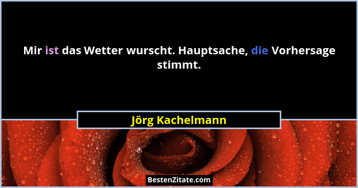 Mir ist das Wetter wurscht. Hauptsache, die Vorhersage stimmt.... - Jörg Kachelmann