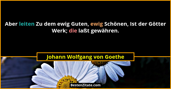 Aber leiten Zu dem ewig Guten, ewig Schönen, Ist der Götter Werk; die laßt gewähren.... - Johann Wolfgang von Goethe