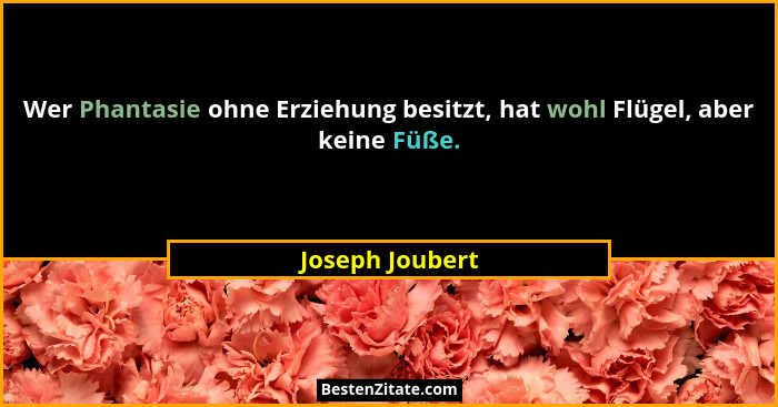 Wer Phantasie ohne Erziehung besitzt, hat wohl Flügel, aber keine Füße.... - Joseph Joubert