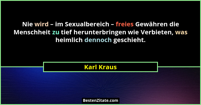 Nie wird – im Sexualbereich – freies Gewähren die Menschheit zu tief herunterbringen wie Verbieten, was heimlich dennoch geschieht.... - Karl Kraus