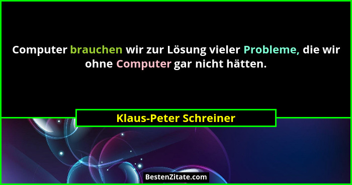 Computer brauchen wir zur Lösung vieler Probleme, die wir ohne Computer gar nicht hätten.... - Klaus-Peter Schreiner