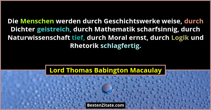 Die Menschen werden durch Geschichtswerke weise, durch Dichter geistreich, durch Mathematik scharfsinnig, durch Natur... - Lord Thomas Babington Macaulay