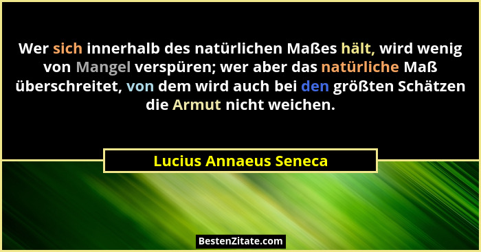 Wer sich innerhalb des natürlichen Maßes hält, wird wenig von Mangel verspüren; wer aber das natürliche Maß überschreitet, von... - Lucius Annaeus Seneca