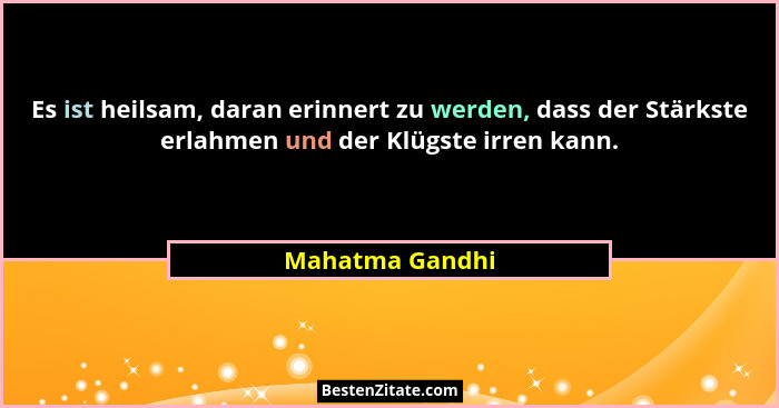 Es ist heilsam, daran erinnert zu werden, dass der Stärkste erlahmen und der Klügste irren kann.... - Mahatma Gandhi