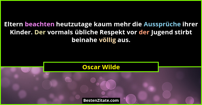 Eltern beachten heutzutage kaum mehr die Aussprüche ihrer Kinder. Der vormals übliche Respekt vor der Jugend stirbt beinahe völlig aus.... - Oscar Wilde
