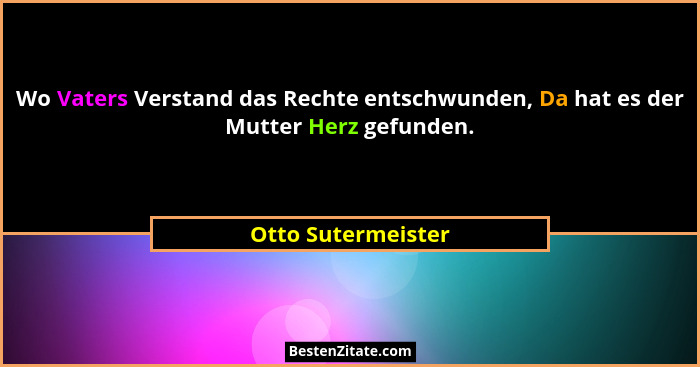 Wo Vaters Verstand das Rechte entschwunden, Da hat es der Mutter Herz gefunden.... - Otto Sutermeister