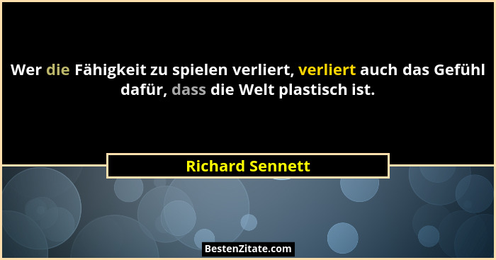 Wer die Fähigkeit zu spielen verliert, verliert auch das Gefühl dafür, dass die Welt plastisch ist.... - Richard Sennett
