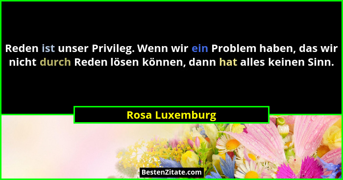 Reden ist unser Privileg. Wenn wir ein Problem haben, das wir nicht durch Reden lösen können, dann hat alles keinen Sinn.... - Rosa Luxemburg