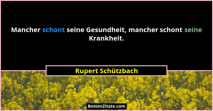 Mancher schont seine Gesundheit, mancher schont seine Krankheit.... - Rupert Schützbach
