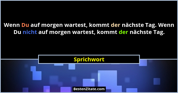 Wenn Du auf morgen wartest, kommt der nächste Tag. Wenn Du nicht auf morgen wartest, kommt der nächste Tag.... - Sprichwort
