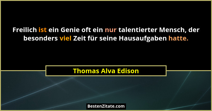 Freilich ist ein Genie oft ein nur talentierter Mensch, der besonders viel Zeit für seine Hausaufgaben hatte.... - Thomas Alva Edison
