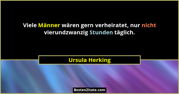Viele Männer wären gern verheiratet, nur nicht vierundzwanzig Stunden täglich.... - Ursula Herking