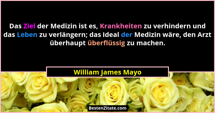 Das Ziel der Medizin ist es, Krankheiten zu verhindern und das Leben zu verlängern; das Ideal der Medizin wäre, den Arzt überhaup... - William James Mayo