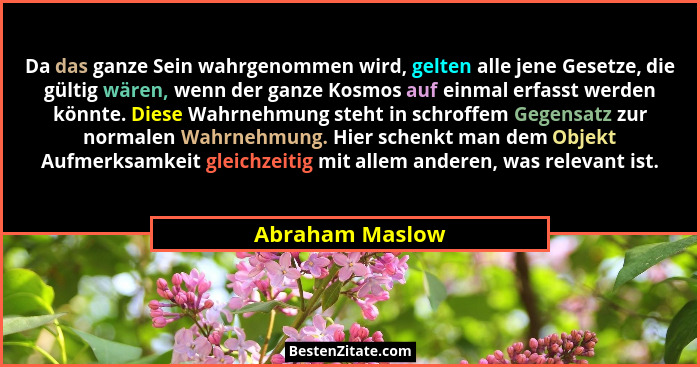 Da das ganze Sein wahrgenommen wird, gelten alle jene Gesetze, die gültig wären, wenn der ganze Kosmos auf einmal erfasst werden könn... - Abraham Maslow