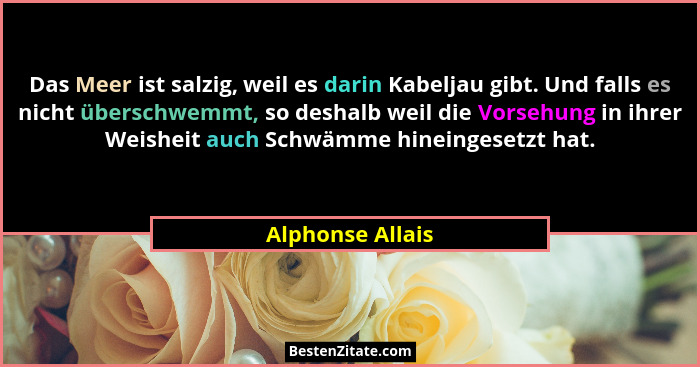 Das Meer ist salzig, weil es darin Kabeljau gibt. Und falls es nicht überschwemmt, so deshalb weil die Vorsehung in ihrer Weisheit a... - Alphonse Allais