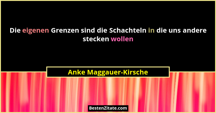 Die eigenen Grenzen sind die Schachteln in die uns andere stecken wollen... - Anke Maggauer-Kirsche