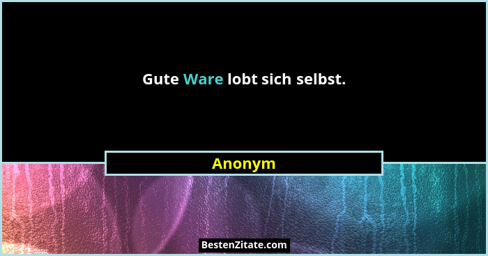 Gute Ware lobt sich selbst.... - Anonym