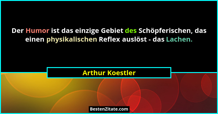 Der Humor ist das einzige Gebiet des Schöpferischen, das einen physikalischen Reflex auslöst - das Lachen.... - Arthur Koestler