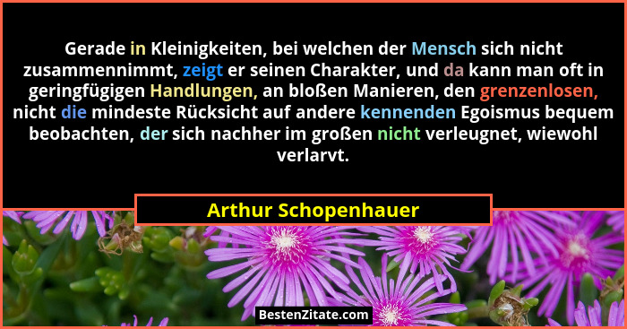Gerade in Kleinigkeiten, bei welchen der Mensch sich nicht zusammennimmt, zeigt er seinen Charakter, und da kann man oft in geri... - Arthur Schopenhauer