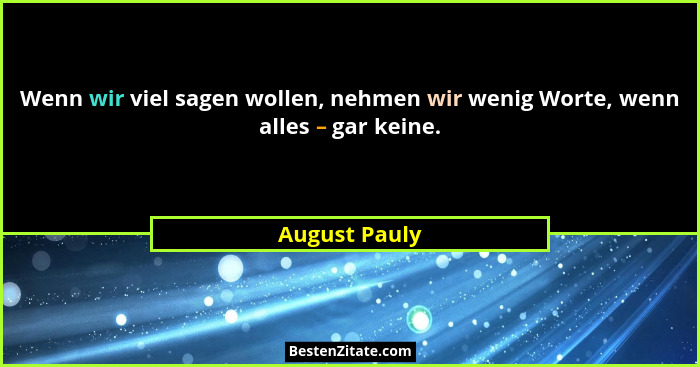 Wenn wir viel sagen wollen, nehmen wir wenig Worte, wenn alles – gar keine.... - August Pauly