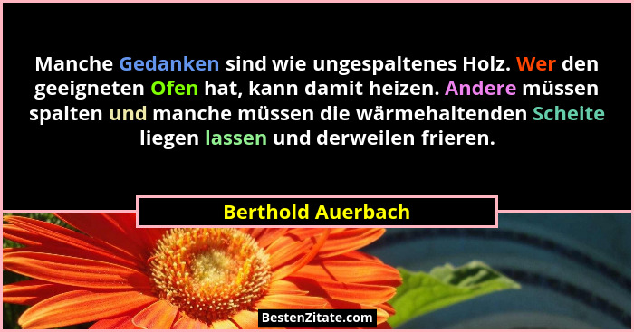 Manche Gedanken sind wie ungespaltenes Holz. Wer den geeigneten Ofen hat, kann damit heizen. Andere müssen spalten und manche müss... - Berthold Auerbach