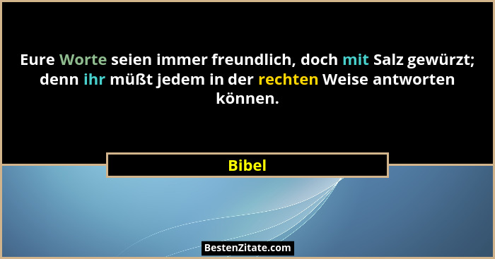 Eure Worte seien immer freundlich, doch mit Salz gewürzt; denn ihr müßt jedem in der rechten Weise antworten können.... - Bibel