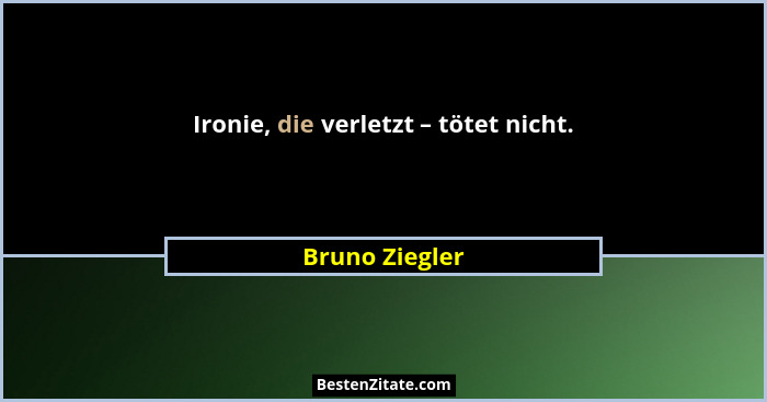 Ironie, die verletzt – tötet nicht.... - Bruno Ziegler