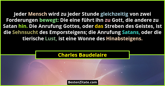 Jeder Mensch wird zu jeder Stunde gleichzeitig von zwei Forderungen bewegt: Die eine führt ihn zu Gott, die andere zu Satan hin.... - Charles Baudelaire