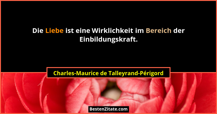 Die Liebe ist eine Wirklichkeit im Bereich der Einbildungskraft.... - Charles-Maurice de Talleyrand-Périgord